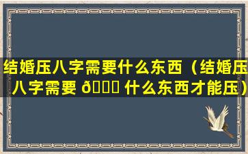 结婚压八字需要什么东西（结婚压八字需要 🐎 什么东西才能压）